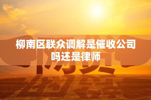 柳南区联众调解是催收公司吗还是律师