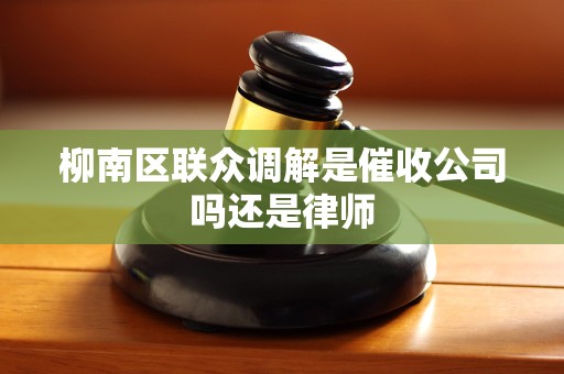 柳南区联众调解是催收公司吗还是律师