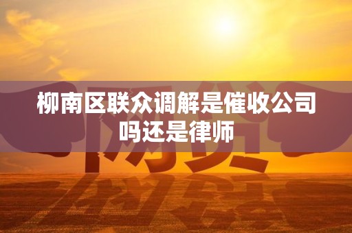柳南区联众调解是催收公司吗还是律师
