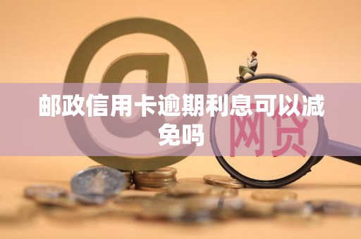 邮政信用卡逾期利息可以减免吗