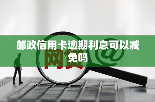邮政信用卡逾期利息可以减免吗