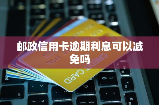 邮政信用卡逾期利息可以减免吗