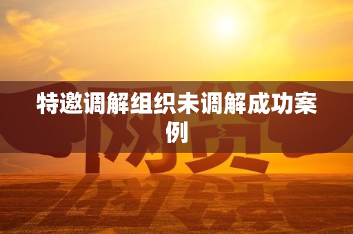 特邀调解组织未调解成功案例