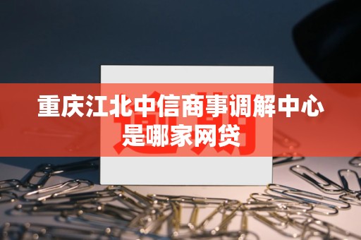 重庆江北中信商事调解中心是哪家网贷