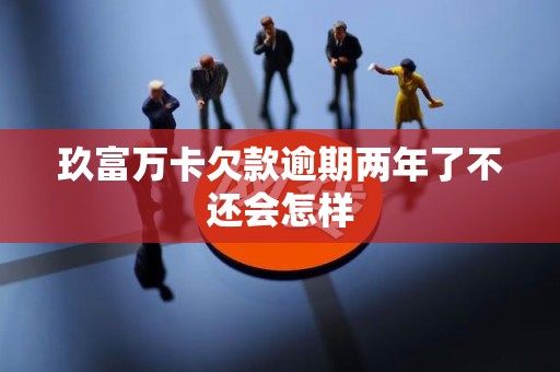 玖富万卡欠款逾期两年了不还会怎样