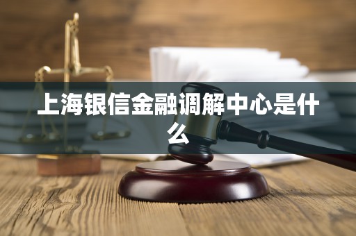 上海银信金融调解中心是什么