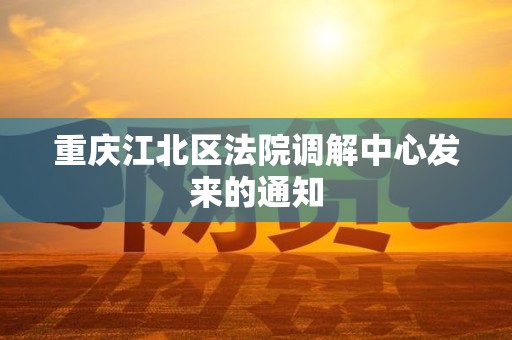 重庆江北区法院调解中心发来的通知