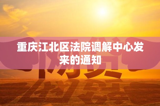 重庆江北区法院调解中心发来的通知