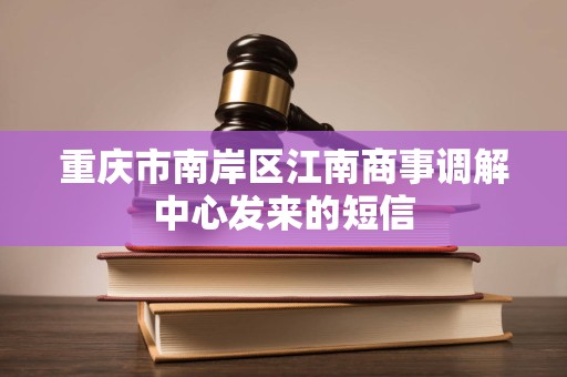 重庆市南岸区江南商事调解中心发来的短信