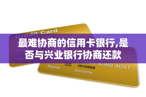 最难协商的信用卡银行,是否与兴业银行协商还款