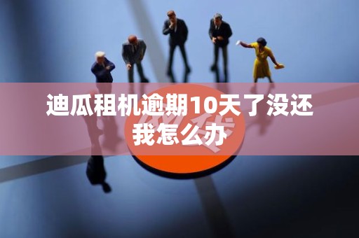 迪瓜租机逾期10天了没还我怎么办