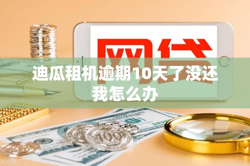 迪瓜租机逾期10天了没还我怎么办