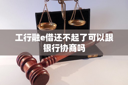 工行融e借还不起了可以跟银行协商吗