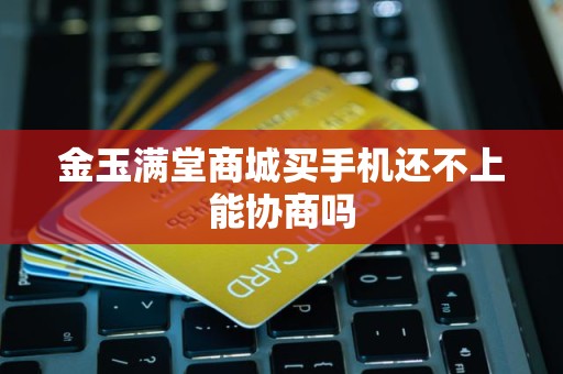 金玉满堂商城买手机还不上能协商吗