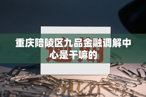 重庆陪陵区九品金融调解中心是干嘛的