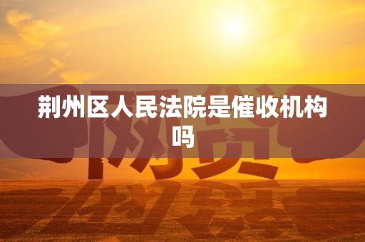 荆州区人民法院是催收机构吗