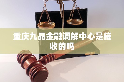 重庆九品金融调解中心是催收的吗