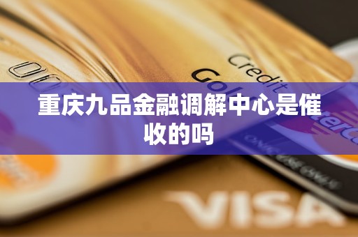 重庆九品金融调解中心是催收的吗