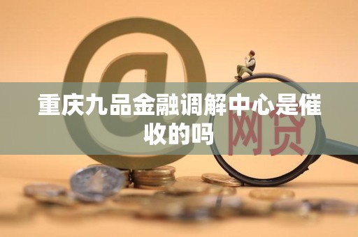 重庆九品金融调解中心是催收的吗