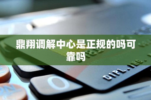 鼎翔调解中心是正规的吗可靠吗