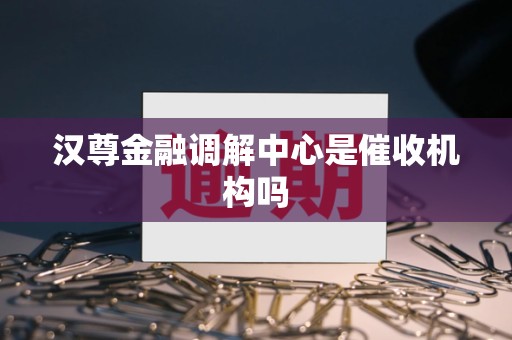 汉尊金融调解中心是催收机构吗