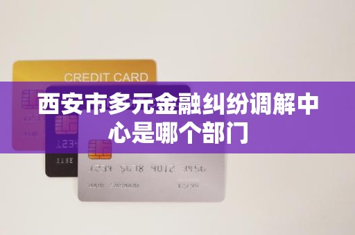 西安市多元金融纠纷调解中心是哪个部门