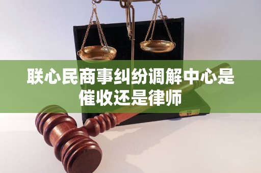 联心民商事纠纷调解中心是催收还是律师