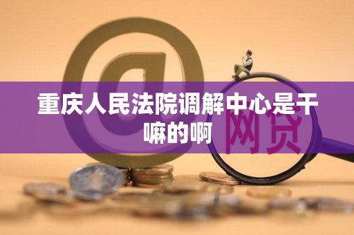 重庆人民法院调解中心是干嘛的啊