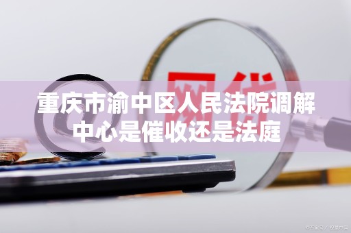 重庆市渝中区人民法院调解中心是催收还是法庭