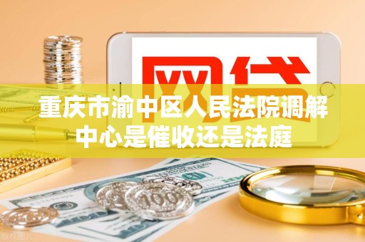 重庆市渝中区人民法院调解中心是催收还是法庭