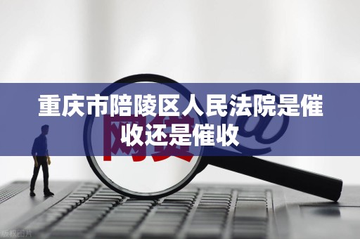 重庆市陪陵区人民法院是催收还是催收