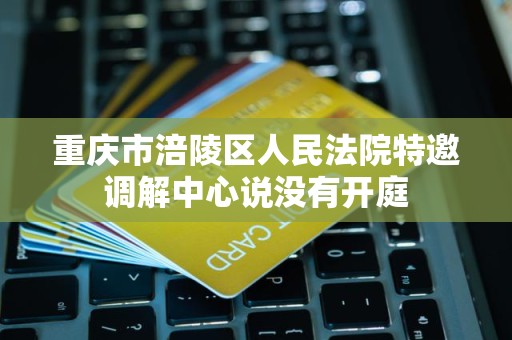 重庆市涪陵区人民法院特邀调解中心说没有开庭