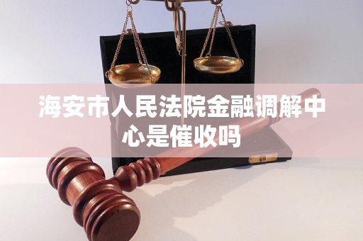 海安市人民法院金融调解中心是催收吗