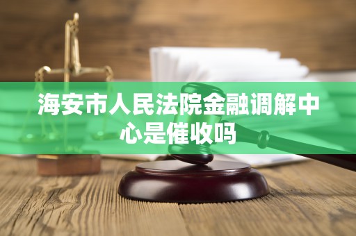 海安市人民法院金融调解中心是催收吗