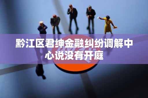 黔江区君绅金融纠纷调解中心说没有开庭