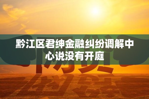 黔江区君绅金融纠纷调解中心说没有开庭