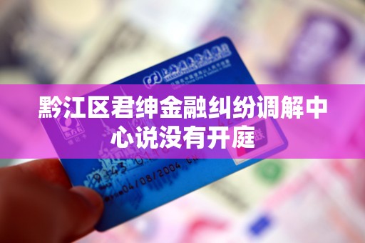 黔江区君绅金融纠纷调解中心说没有开庭