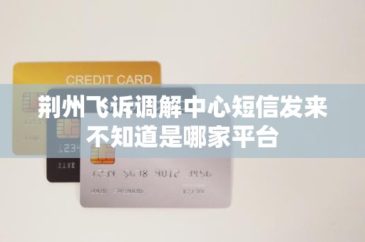 荆州飞诉调解中心短信发来不知道是哪家平台