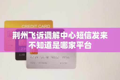荆州飞诉调解中心短信发来不知道是哪家平台