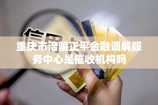 重庆市涪陵正平金融调解服务中心是催收机构吗