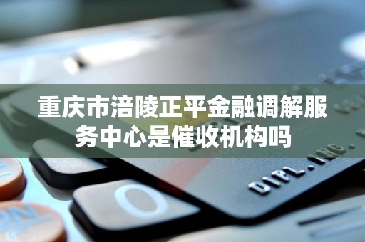重庆市涪陵正平金融调解服务中心是催收机构吗