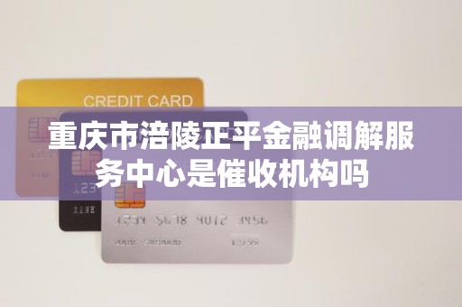 重庆市涪陵正平金融调解服务中心是催收机构吗