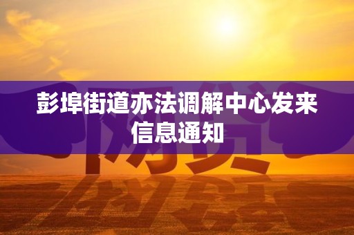彭埠街道亦法调解中心发来信息通知