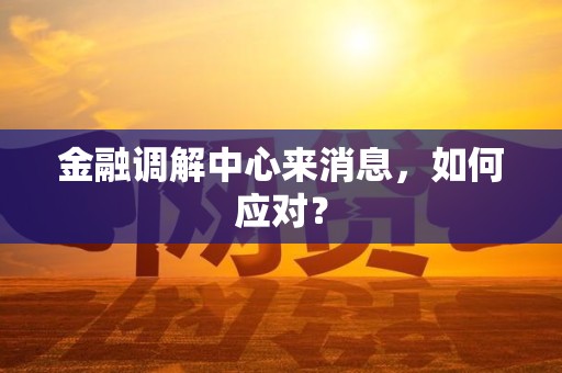 金融调解中心来消息,如何应对?