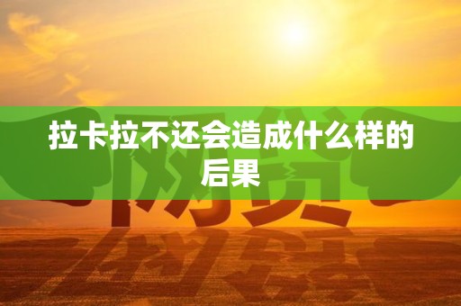 拉卡拉不还会造成什么样的后果