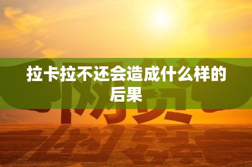 拉卡拉不还会造成什么样的后果