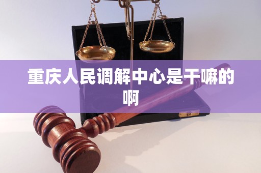重庆人民调解中心是干嘛的啊