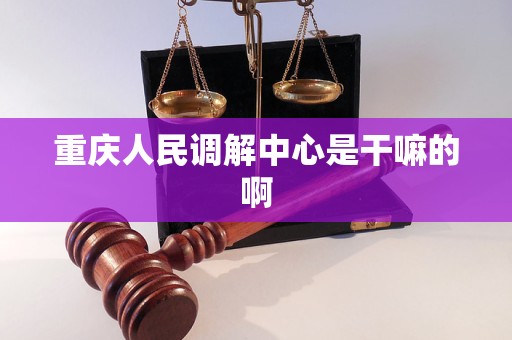 重庆人民调解中心是干嘛的啊