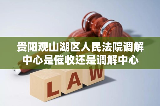 贵阳观山湖区人民法院调解中心是催收还是调解中心