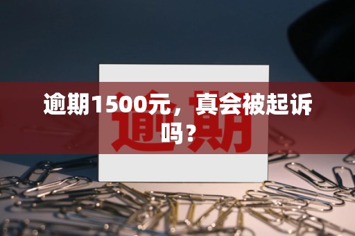 逾期1500元,真会被起诉吗?